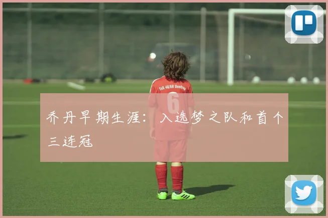 乔丹早期生涯：入选梦之队和首个三连冠