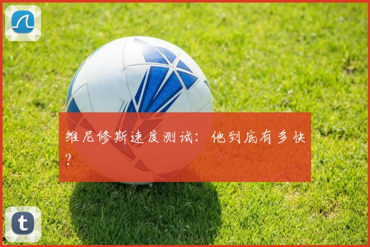 维尼修斯速度测试：他到底有多快？