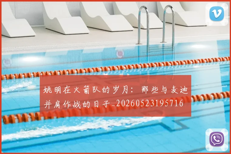 姚明在火箭队的岁月：那些与麦迪并肩作战的日子_20260523195716