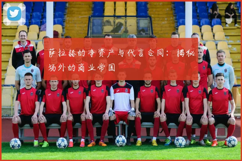 萨拉赫的净资产与代言合同：揭秘场外的商业帝国