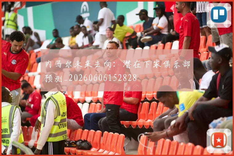 内马尔未来去向：潜在下家俱乐部预测_20260606152828