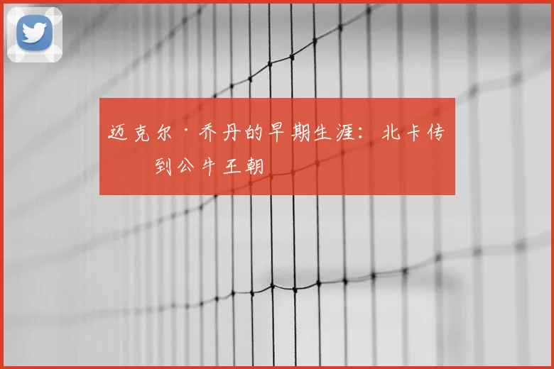迈克尔·乔丹的早期生涯：北卡传奇到公牛王朝