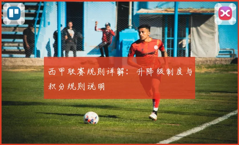 西甲联赛规则详解：升降级制度与积分规则说明