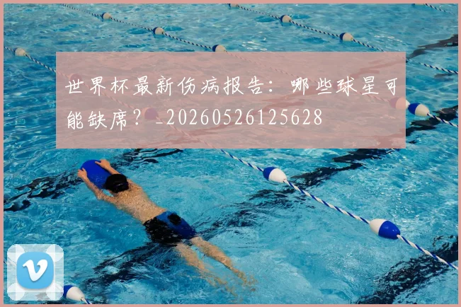 世界杯最新伤病报告：哪些球星可能缺席？_20260526125628