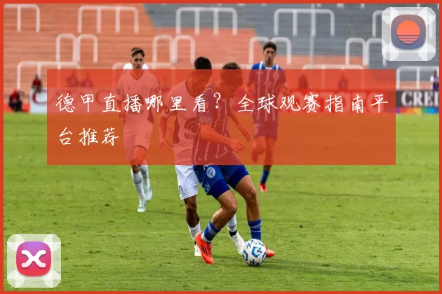 德甲直播哪里看？全球观赛指南平台推荐