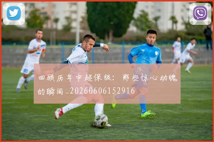 回顾历年中超保级：那些惊心动魄的瞬间_20260606152916