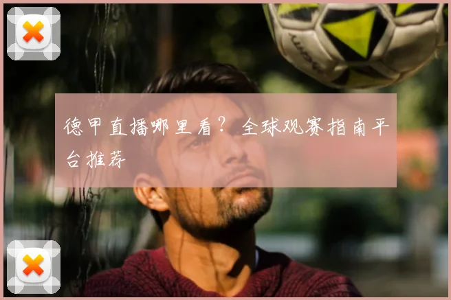 德甲直播哪里看？全球观赛指南平台推荐