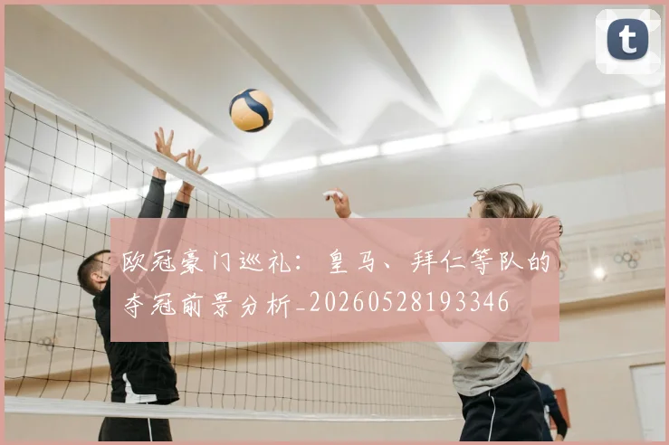 欧冠豪门巡礼：皇马、拜仁等队的夺冠前景分析_20260528193346
