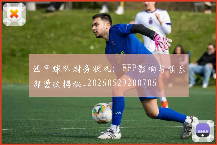 西甲球队财务状况：FFP影响与俱乐部营收揭秘_20260529200706