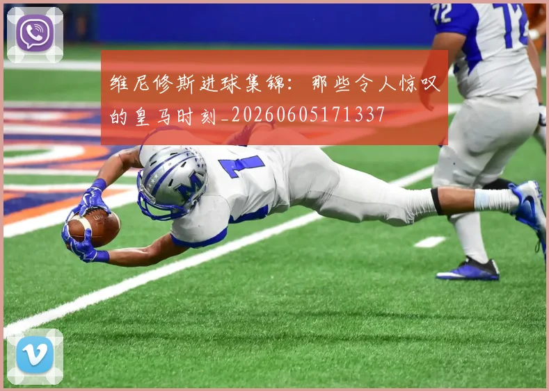 维尼修斯进球集锦：那些令人惊叹的皇马时刻_20260605171337