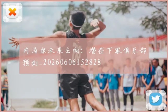 内马尔未来去向：潜在下家俱乐部预测_20260606152828
