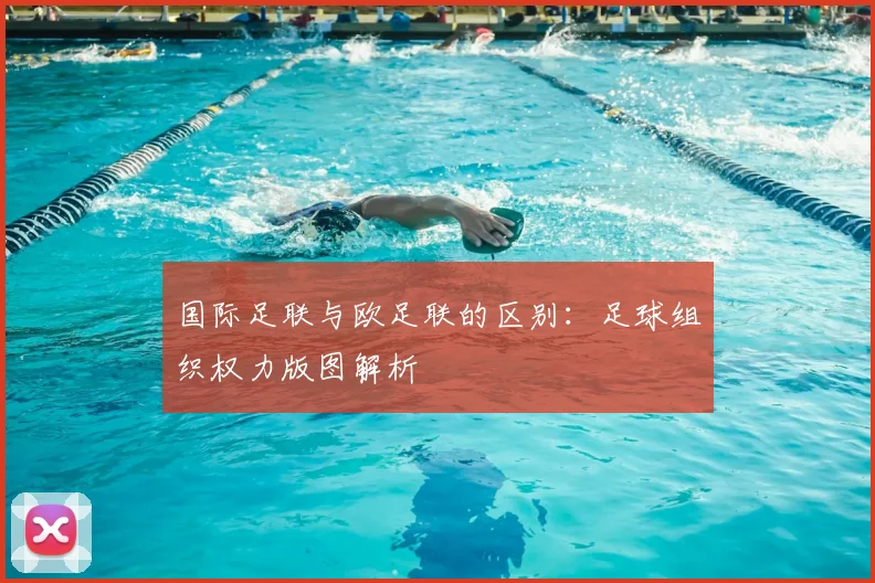 国际足联与欧足联的区别：足球组织权力版图解析