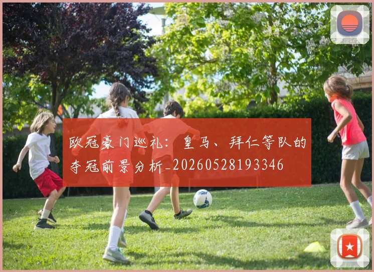 欧冠豪门巡礼：皇马、拜仁等队的夺冠前景分析_20260528193346