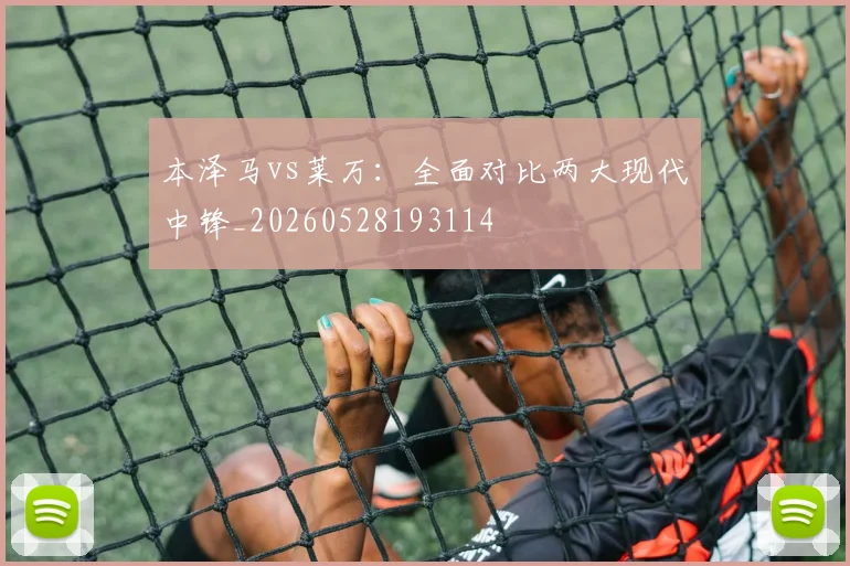 本泽马vs莱万：全面对比两大现代中锋_20260528193114